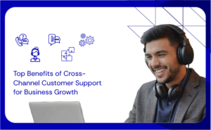 Top Benefits of Cross-Channel Customer Support for Business Growth