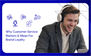 Why Customer Service Matters & Mean For Brand Loyalty